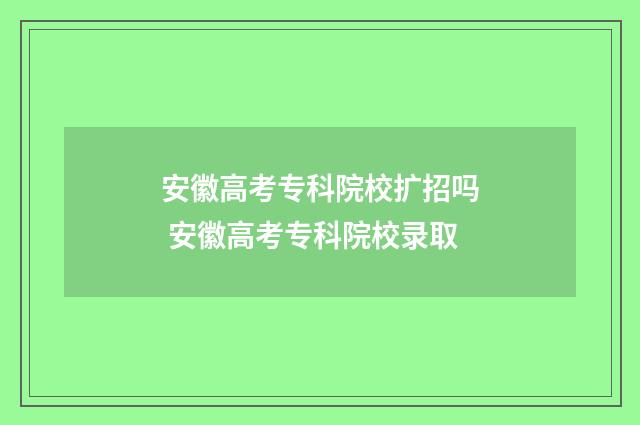安徽高考专科院校扩招吗 安徽高考专科院校录取