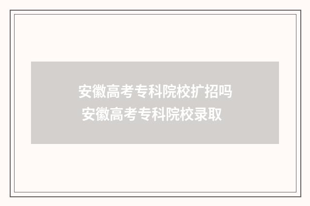 安徽高考专科院校扩招吗 安徽高考专科院校录取