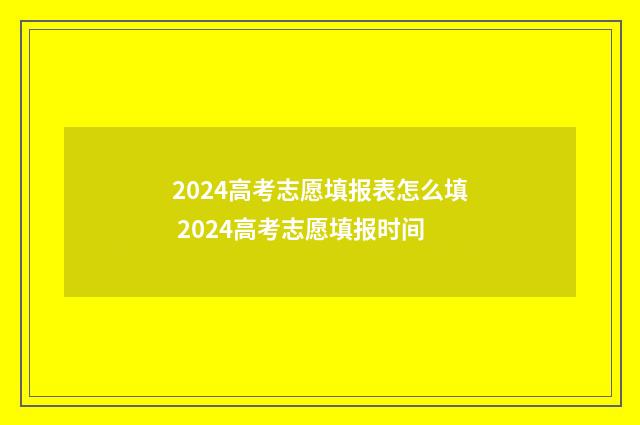 2024高考志愿填报表怎么填 2024高考志愿填报时间