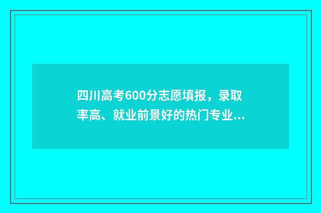 四川高考600分志愿填报，录取率高、就业前景好的热门专业推荐 2021四川高考600分以上