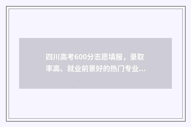 四川高考600分志愿填报，录取率高、就业前景好的热门专业推荐 2021四川高考600分以上
