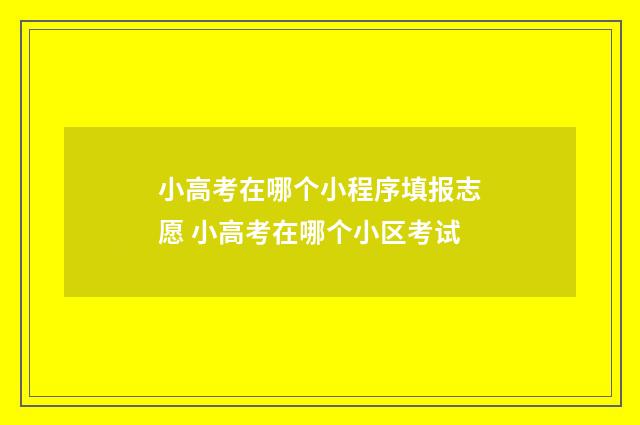 小高考在哪个小程序填报志愿 小高考在哪个小区考试