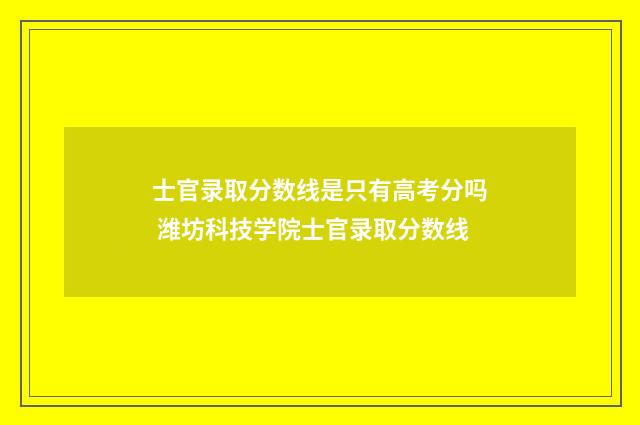 士官录取分数线是只有高考分吗 潍坊科技学院士官录取分数线