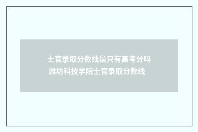 士官录取分数线是只有高考分吗 潍坊科技学院士官录取分数线