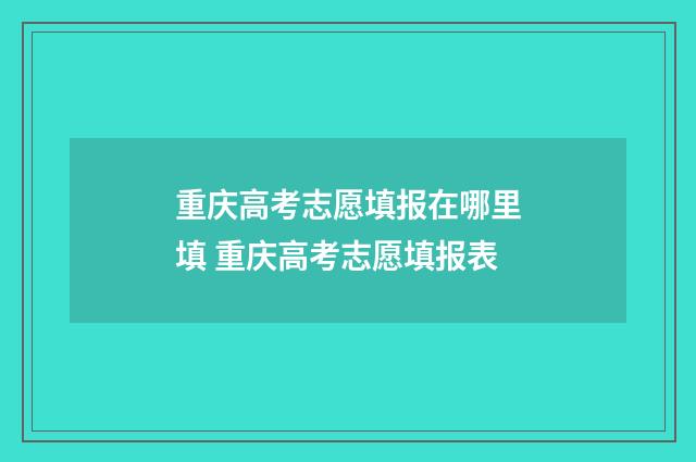 重庆高考志愿填报在哪里填 重庆高考志愿填报表