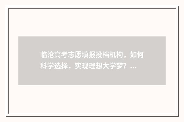 临沧高考志愿填报投档机构，如何科学选择，实现理想大学梦？ 云南省临沧市高考成绩查询