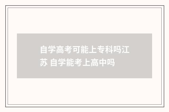 自学高考可能上专科吗江苏 自学能考上高中吗