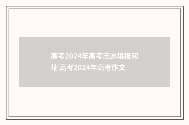 高考2024年高考志愿填报网址 高考2024年高考作文