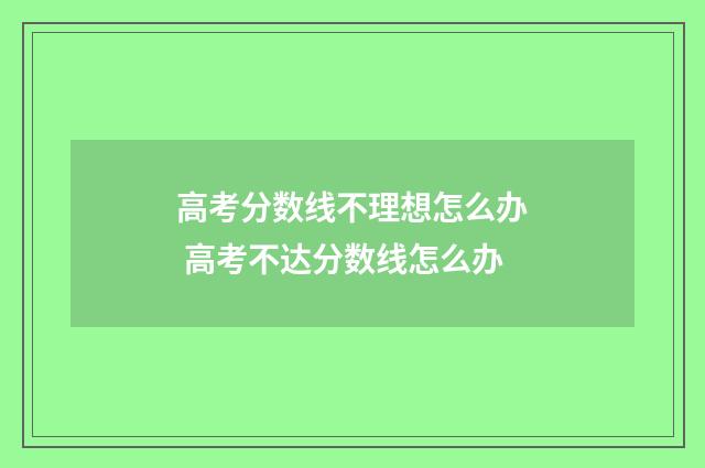 高考分数线不理想怎么办 高考不达分数线怎么办