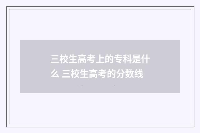 三校生高考上的专科是什么 三校生高考的分数线