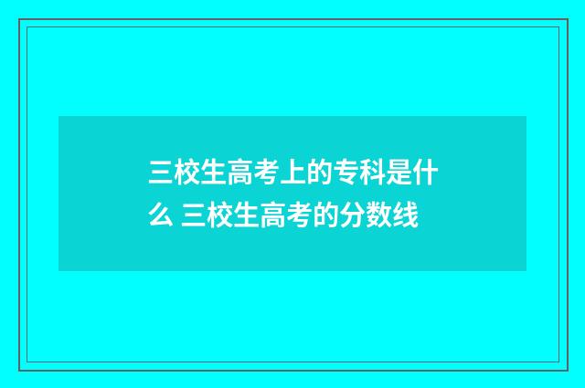 三校生高考上的专科是什么 三校生高考的分数线