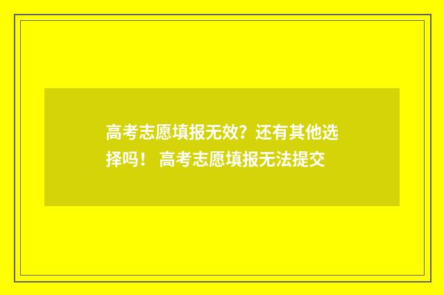 高考志愿填报无效？还有其他选择吗！ 高考志愿填报无法提交