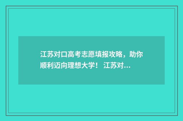 江苏对口高考志愿填报攻略，助你顺利迈向理想大学！ 江苏对口高考招生计划