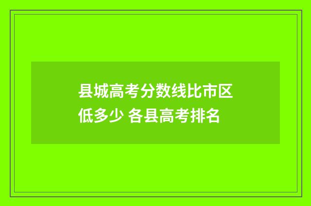 县城高考分数线比市区低多少 各县高考排名