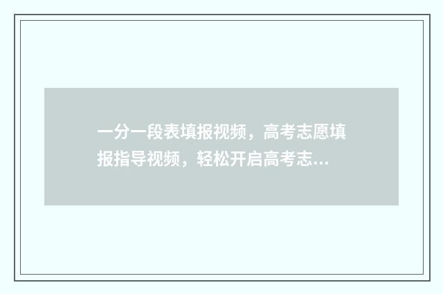 一分一段表填报视频，高考志愿填报指导视频，轻松开启高考志愿填报之旅 一分一段表干什么用