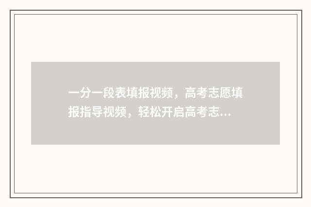 一分一段表填报视频，高考志愿填报指导视频，轻松开启高考志愿填报之旅 一分一段表干什么用