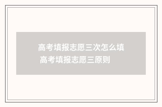 高考填报志愿三次怎么填 高考填报志愿三原则