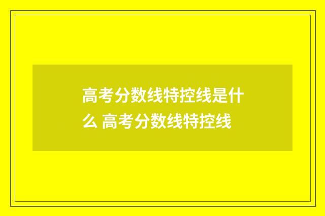 高考分数线特控线是什么 高考分数线特控线