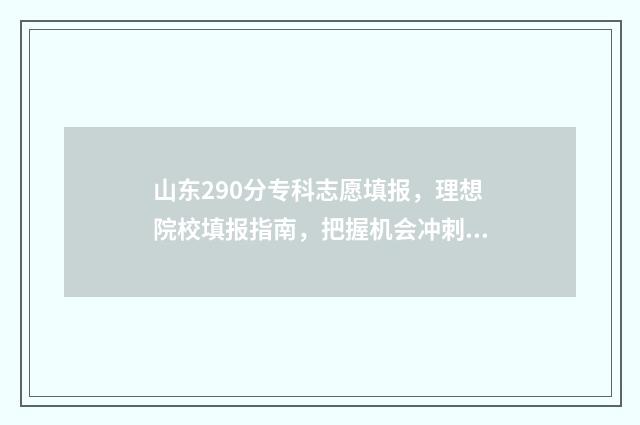 山东290分专科志愿填报，理想院校填报指南，把握机会冲刺名校 2020年山东高考考生学校专科录取分数线