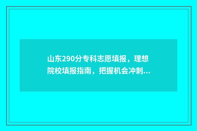 山东290分专科志愿填报，理想院校填报指南，把握机会冲刺名校 2020年山东高考考生学校专科录取分数线