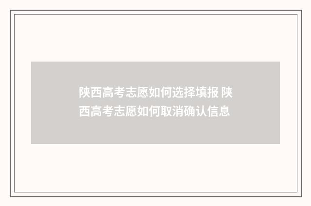 陕西高考志愿如何选择填报 陕西高考志愿如何取消确认信息