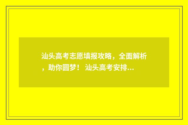 汕头高考志愿填报攻略，全面解析，助你圆梦！ 汕头高考安排表