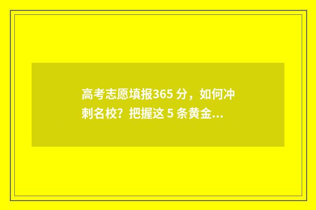 高考志愿填报365 分，如何冲刺名校？把握这 5 条黄金准则 高考志愿填报360怎么填