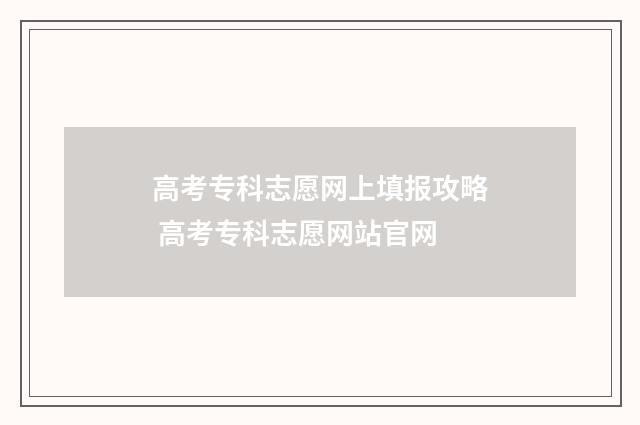 高考专科志愿网上填报攻略 高考专科志愿网站官网