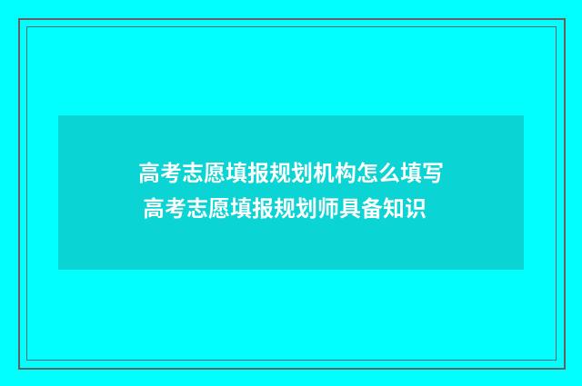 高考志愿填报规划机构怎么填写 高考志愿填报规划师具备知识