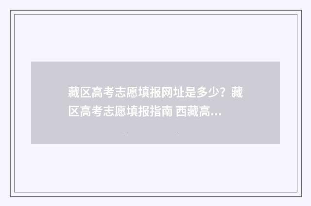 藏区高考志愿填报网址是多少？藏区高考志愿填报指南 西藏高考志愿填报技巧视频
