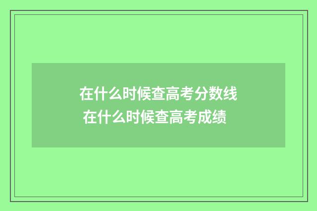 在什么时候查高考分数线 在什么时候查高考成绩