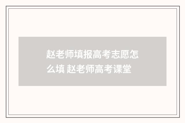 赵老师填报高考志愿怎么填 赵老师高考课堂