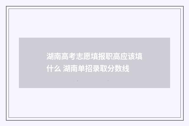 湖南高考志愿填报职高应该填什么 湖南单招录取分数线