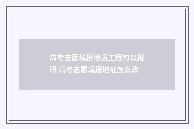 高考志愿填报地质工程可以报吗 高考志愿填报地址怎么改