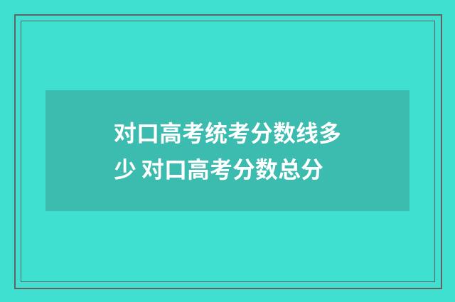 对口高考统考分数线多少 对口高考分数总分