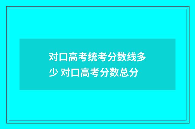 对口高考统考分数线多少 对口高考分数总分
