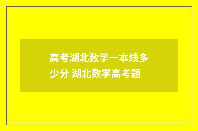 高考湖北数学一本线多少分 湖北数学高考题