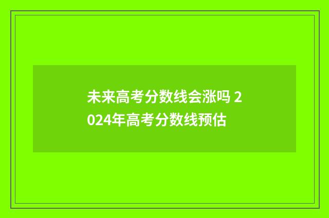 未来高考分数线会涨吗 2024年高考分数线预估