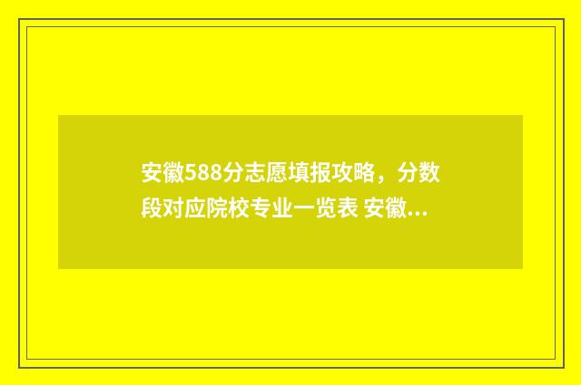 安徽588分志愿填报攻略，分数段对应院校专业一览表 安徽高考580分多少名