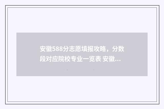 安徽588分志愿填报攻略，分数段对应院校专业一览表 安徽高考580分多少名