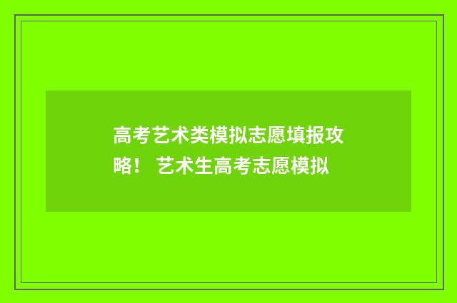 高考艺术类模拟志愿填报攻略！ 艺术生高考志愿模拟
