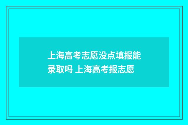上海高考志愿没点填报能录取吗 上海高考报志愿