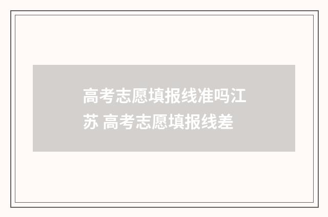 高考志愿填报线准吗江苏 高考志愿填报线差