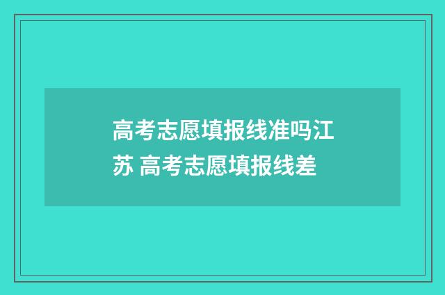 高考志愿填报线准吗江苏 高考志愿填报线差