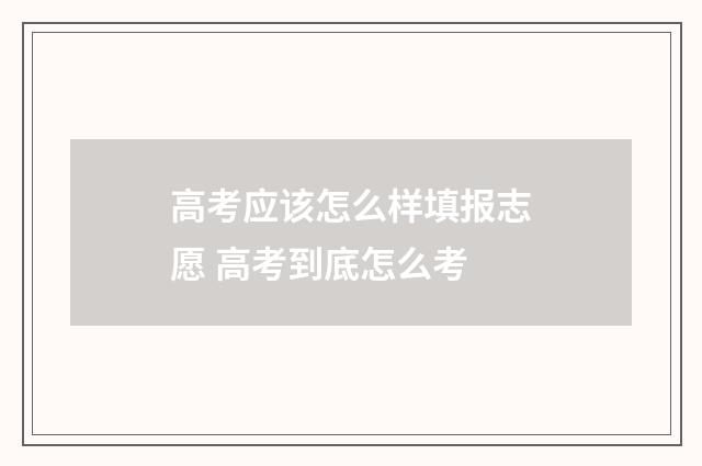 高考应该怎么样填报志愿 高考到底怎么考