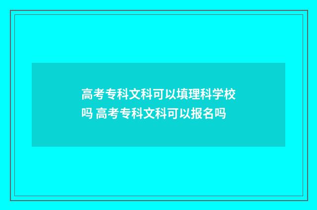 高考专科文科可以填理科学校吗 高考专科文科可以报名吗
