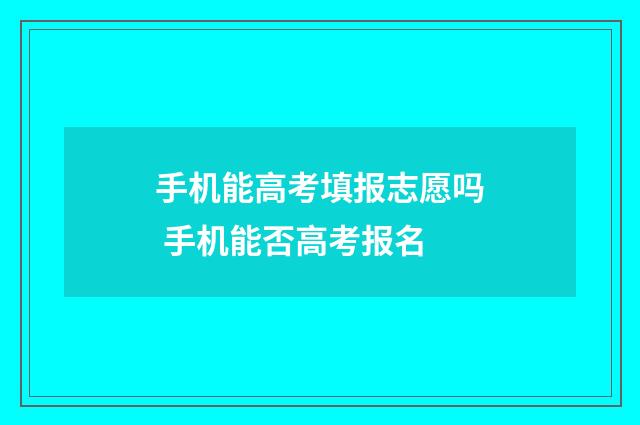手机能高考填报志愿吗 手机能否高考报名