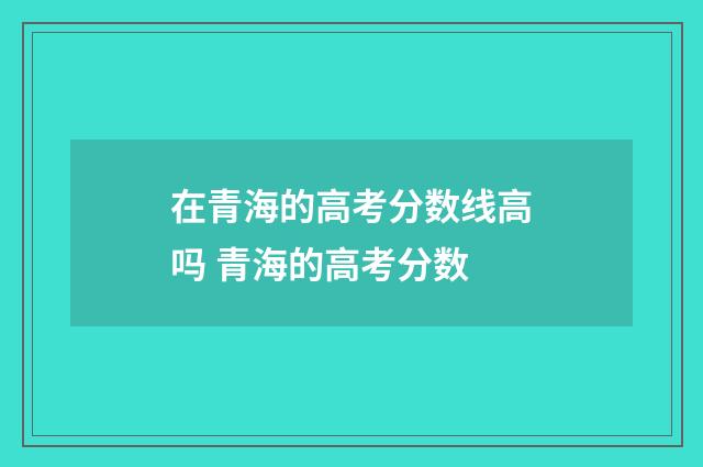 在青海的高考分数线高吗 青海的高考分数