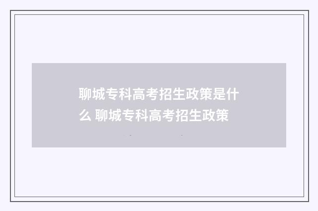 聊城专科高考招生政策是什么 聊城专科高考招生政策