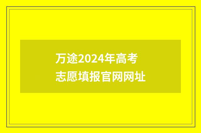 万途2024年高考志愿填报官网网址